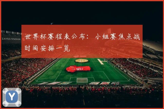 世界杯赛程表公布：小组赛焦点战时间安排一览