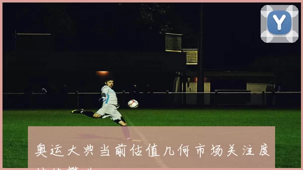 奥运大典当前估值几何市场关注度持续攀升