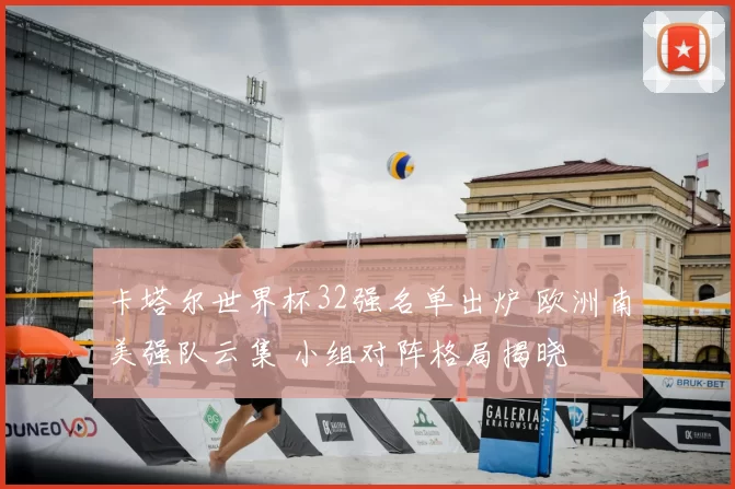 卡塔尔世界杯32强名单出炉 欧洲南美强队云集 小组对阵格局揭晓