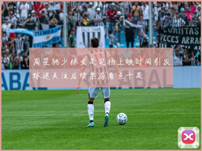 周星驰少林女足定档上映时间引发球迷关注后续票房看点十足