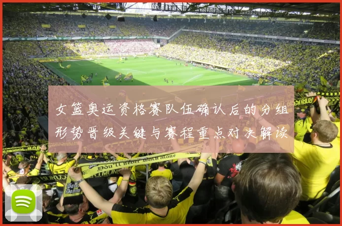 女篮奥运资格赛队伍确认后的分组形势晋级关键与赛程重点对决解读