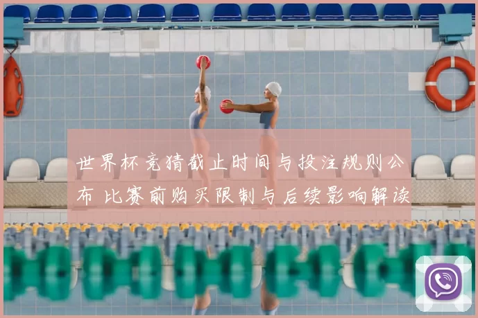 世界杯竞猜截止时间与投注规则公布 比赛前购买限制与后续影响解读