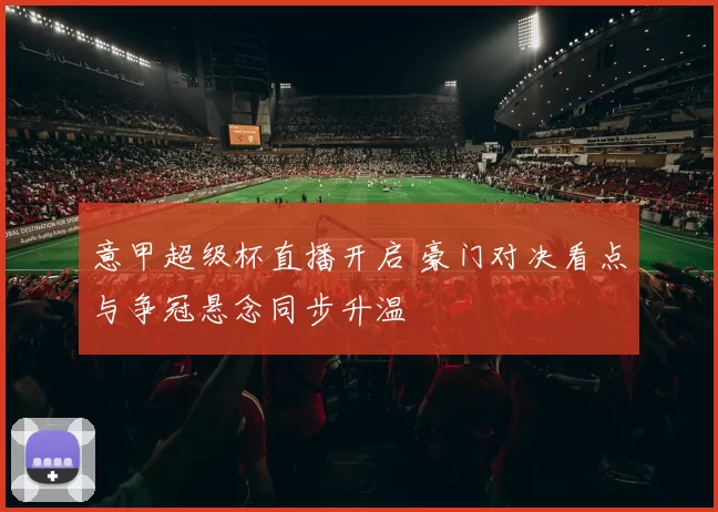 意甲超级杯直播开启 豪门对决看点与争冠悬念同步升温