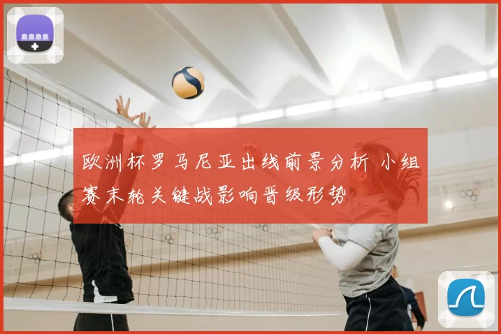 欧洲杯罗马尼亚出线前景分析 小组赛末轮关键战影响晋级形势