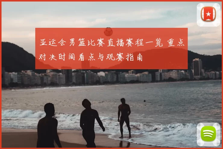 亚运会男篮比赛直播赛程一览 重点对决时间看点与观赛指南