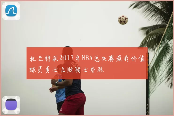 杜兰特获2017年NBA总决赛最有价值球员勇士击败骑士夺冠