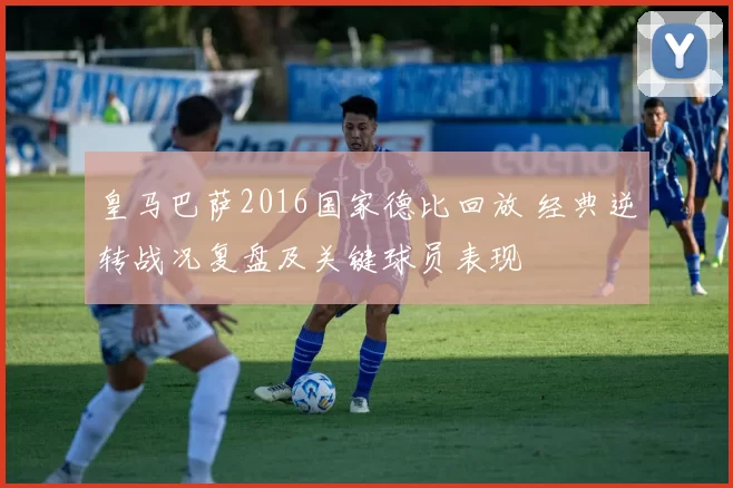 皇马巴萨2016国家德比回放 经典逆转战况复盘及关键球员表现