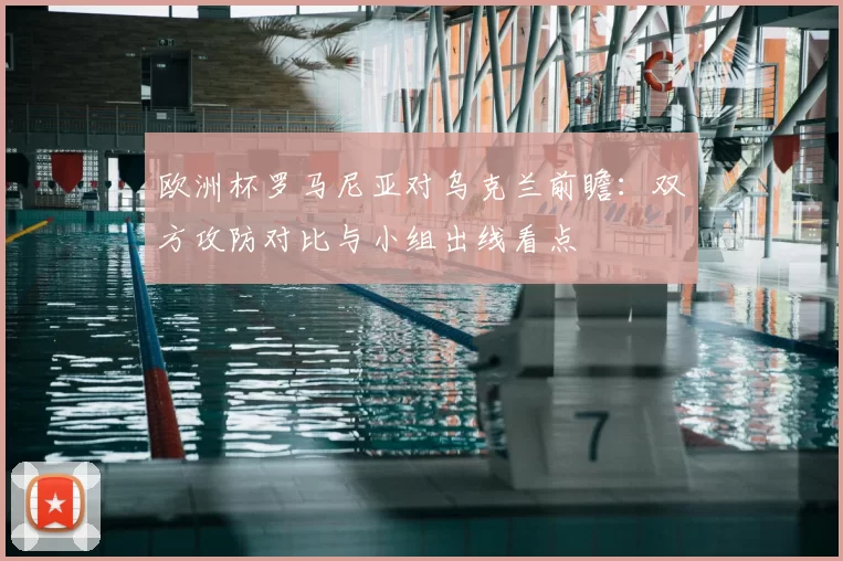 欧洲杯罗马尼亚对乌克兰前瞻：双方攻防对比与小组出线看点