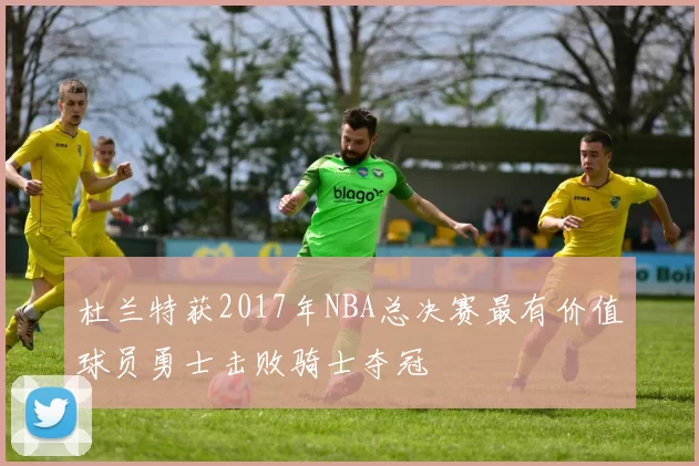 杜兰特获2017年NBA总决赛最有价值球员勇士击败骑士夺冠