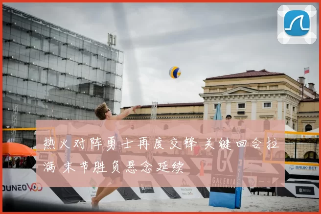 热火对阵勇士再度交锋 关键回合拉满 末节胜负悬念延续