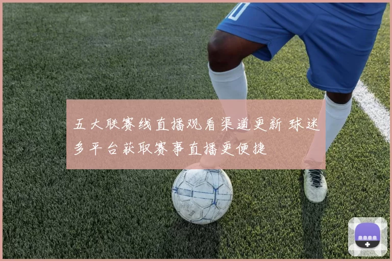 五大联赛线直播观看渠道更新 球迷多平台获取赛事直播更便捷