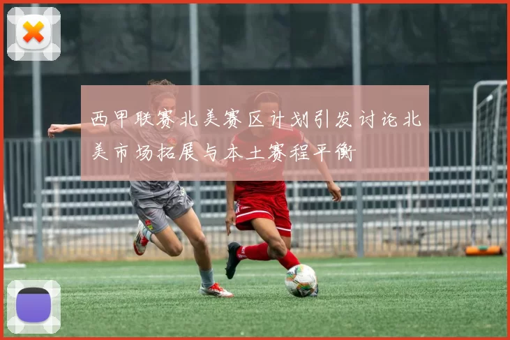 西甲联赛北美赛区计划引发讨论北美市场拓展与本土赛程平衡