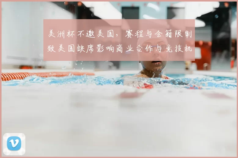 美洲杯不邀美国，赛程与会籍限制致美国缺席影响商业合作与竞技机会
