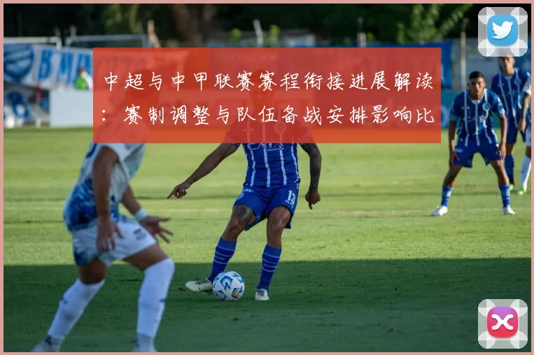 中超与中甲联赛赛程衔接进展解读：赛制调整与队伍备战安排影响比赛节奏