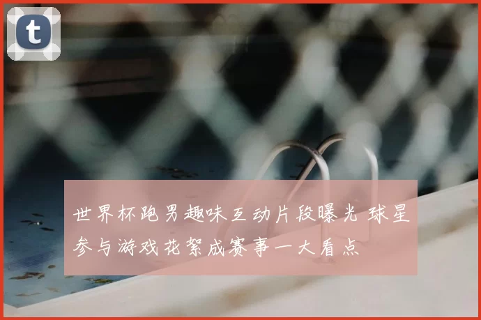 世界杯跑男趣味互动片段曝光 球星参与游戏花絮成赛事一大看点