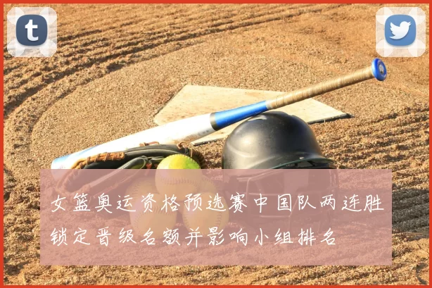 女篮奥运资格预选赛中国队两连胜锁定晋级名额并影响小组排名