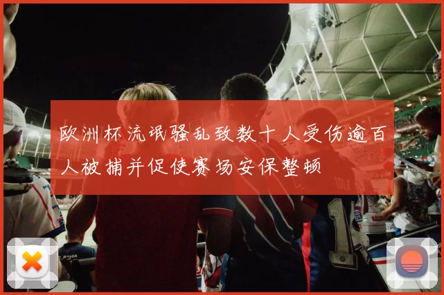 欧洲杯流氓骚乱致数十人受伤逾百人被捕并促使赛场安保整顿