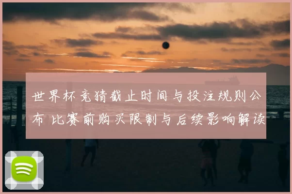 世界杯竞猜截止时间与投注规则公布 比赛前购买限制与后续影响解读