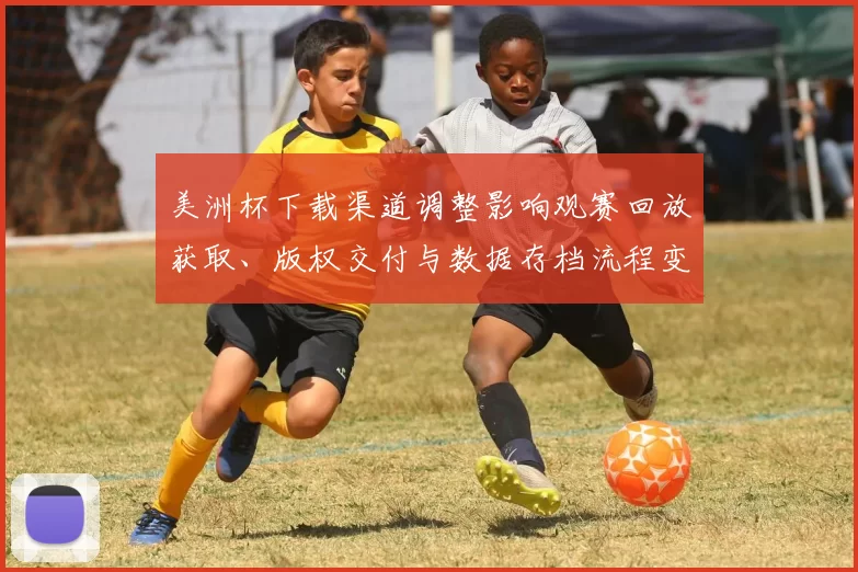 美洲杯下载渠道调整影响观赛回放获取、版权交付与数据存档流程变化