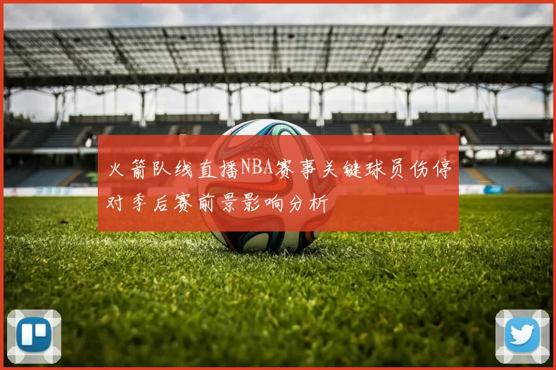 火箭队线直播NBA赛事关键球员伤停对季后赛前景影响分析