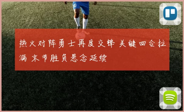 热火对阵勇士再度交锋 关键回合拉满 末节胜负悬念延续