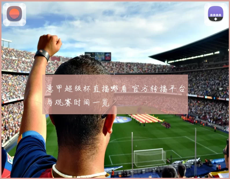意甲超级杯直播哪看 官方转播平台与观赛时间一览