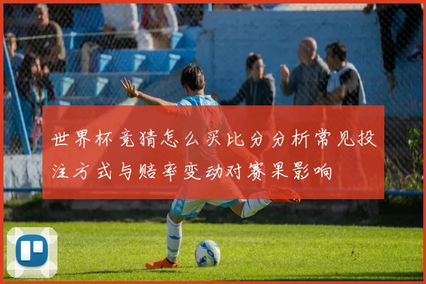 世界杯竞猜怎么买比分分析常见投注方式与赔率变动对赛果影响