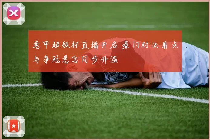 意甲超级杯直播开启 豪门对决看点与争冠悬念同步升温