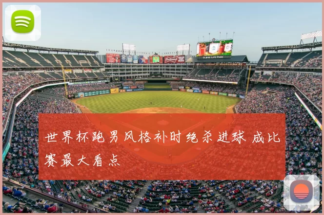 世界杯跑男风格补时绝杀进球 成比赛最大看点