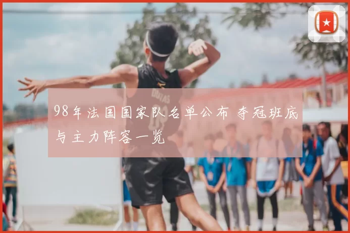 98年法国国家队名单公布 夺冠班底与主力阵容一览