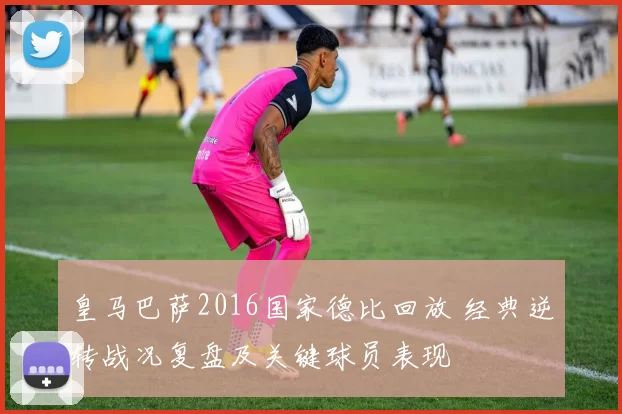 皇马巴萨2016国家德比回放 经典逆转战况复盘及关键球员表现