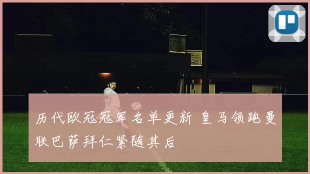 历代欧冠冠军名单更新 皇马领跑曼联巴萨拜仁紧随其后