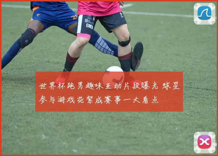 世界杯跑男趣味互动片段曝光 球星参与游戏花絮成赛事一大看点