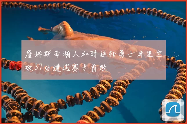 詹姆斯率湖人加时逆转勇士库里空砍37分遭遇赛季首败