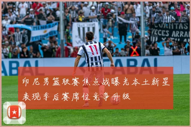 印尼男篮联赛焦点战曝光本土新星表现季后赛席位竞争升级