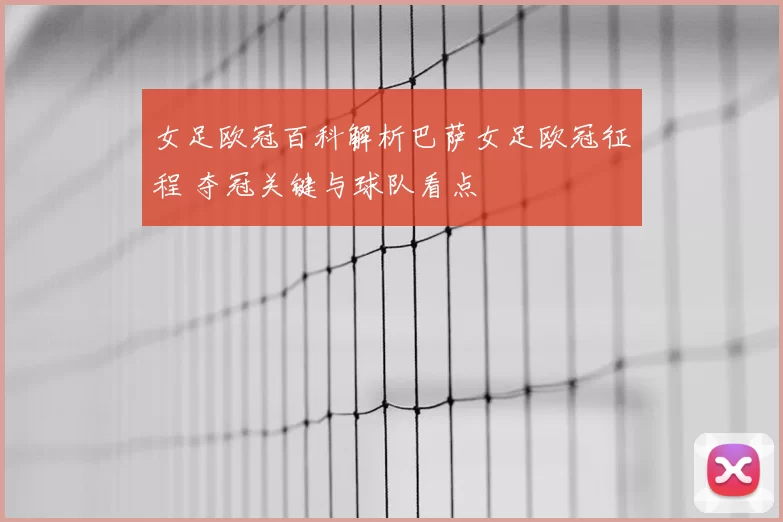 女足欧冠百科解析巴萨女足欧冠征程 夺冠关键与球队看点