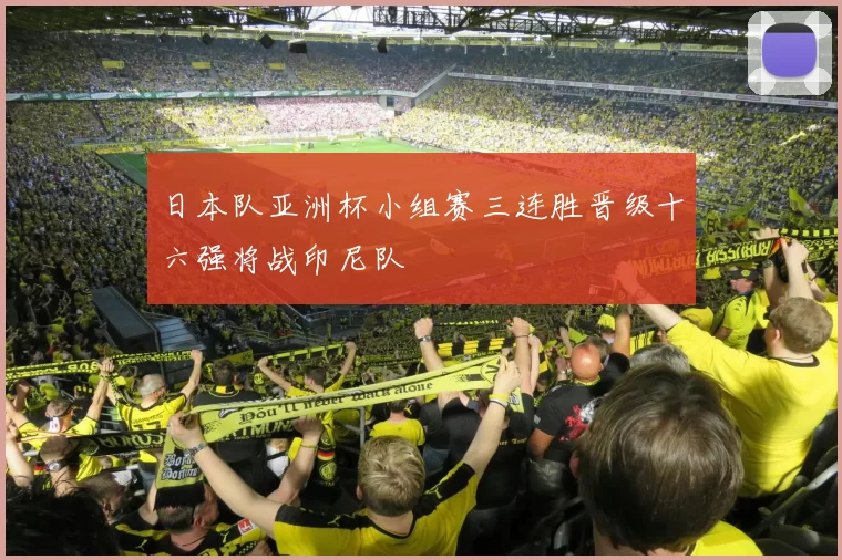 日本队亚洲杯小组赛三连胜晋级十六强将战印尼队