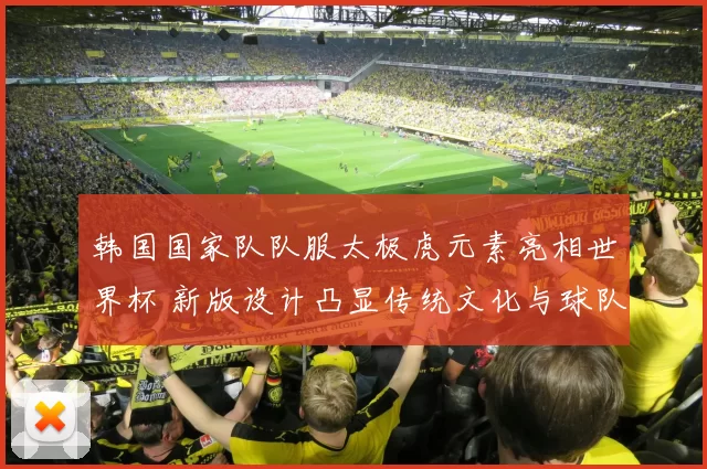 韩国国家队队服太极虎元素亮相世界杯 新版设计凸显传统文化与球队辨识度