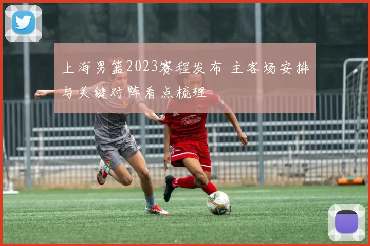 上海男篮2023赛程发布 主客场安排与关键对阵看点梳理