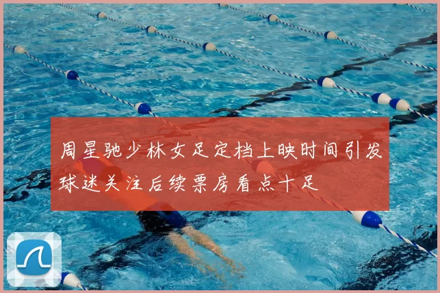 周星驰少林女足定档上映时间引发球迷关注后续票房看点十足