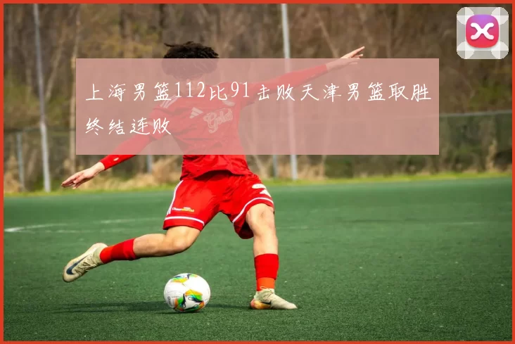 上海男篮112比91击败天津男篮取胜终结连败