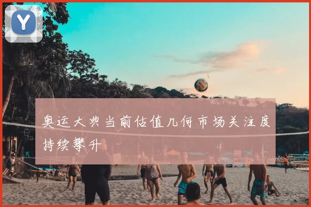 奥运大典当前估值几何市场关注度持续攀升