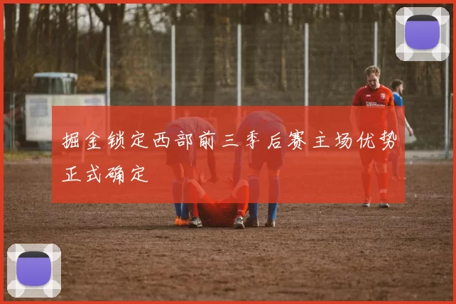掘金锁定西部前三季后赛主场优势正式确定