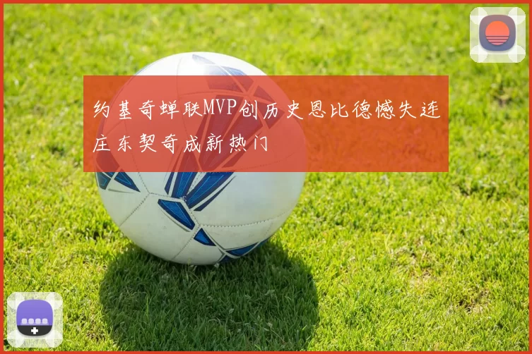 约基奇蝉联MVP创历史恩比德憾失连庄东契奇成新热门