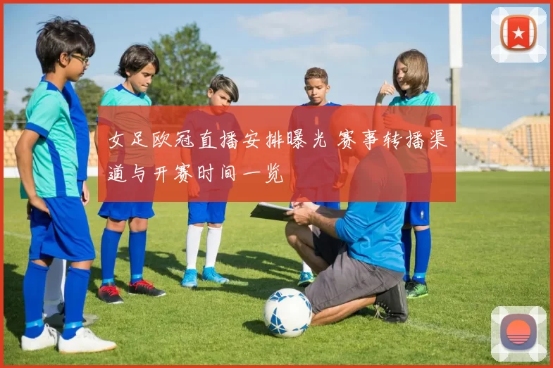 女足欧冠直播安排曝光 赛事转播渠道与开赛时间一览