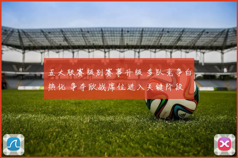五大联赛级别赛事升级 多队竞争白热化 争夺欧战席位进入关键阶段