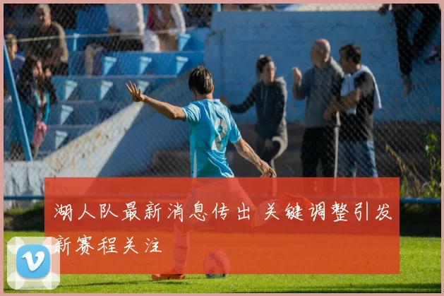 湖人队最新消息传出 关键调整引发新赛程关注