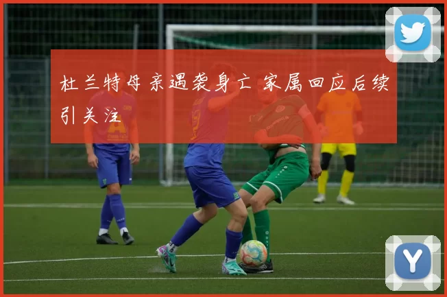 杜兰特母亲遇袭身亡 家属回应后续引关注