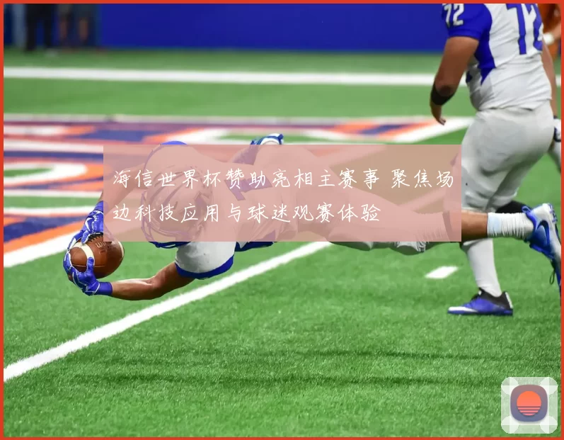 海信世界杯赞助亮相主赛事 聚焦场边科技应用与球迷观赛体验