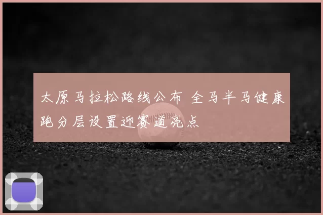 太原马拉松路线公布 全马半马健康跑分层设置迎赛道亮点